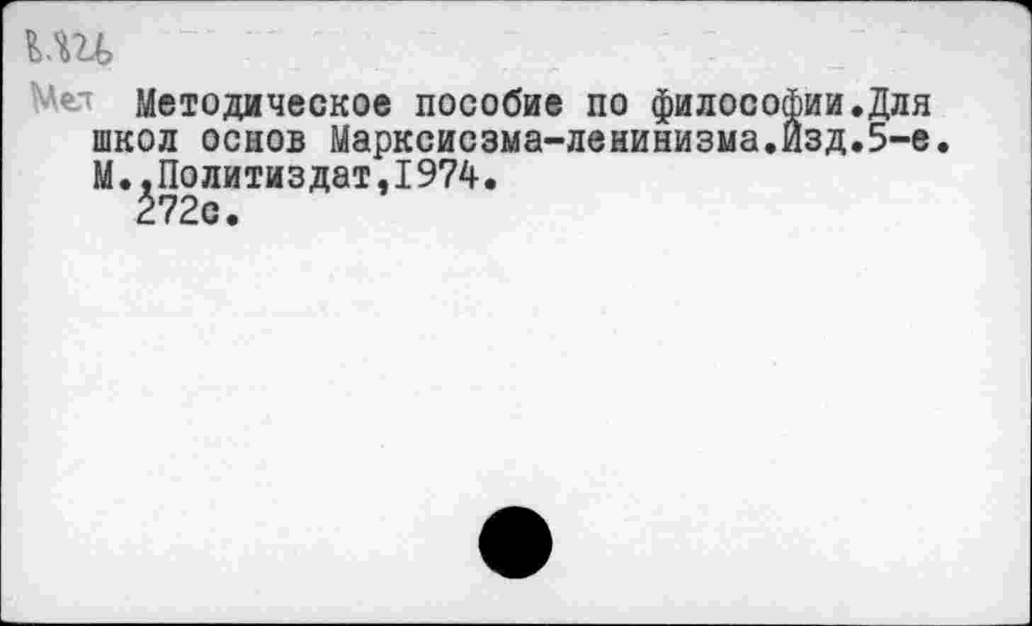 ﻿ии
Мел Методическое пособие по философии.Для школ основ Марксисзма-ленинизма.Йзд.5~е.
М..Политиздат,1974.